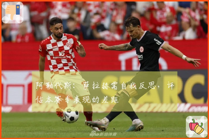 阿勒代斯：萨拉赫需自我反思，评估本赛季表现的差距