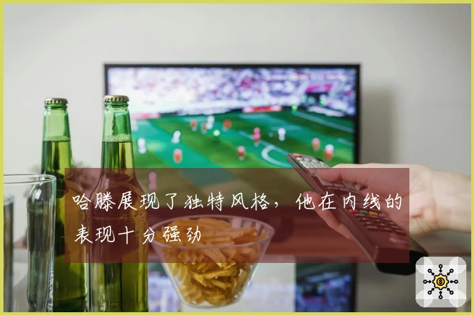 哈滕展现了独特风格，他在内线的表现十分强劲