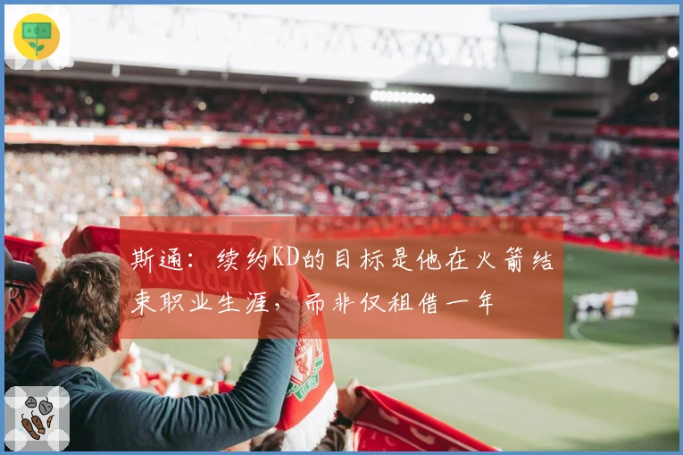 斯通：续约KD的目标是他在火箭结束职业生涯，而非仅租借一年