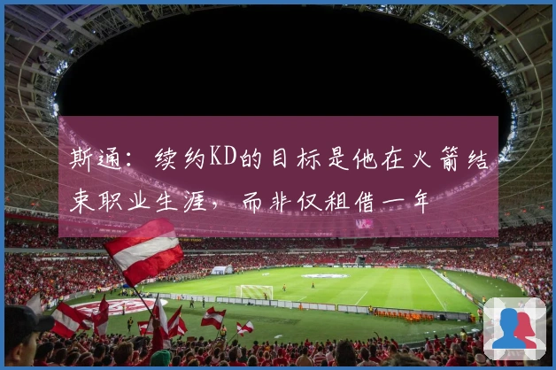 斯通：续约KD的目标是他在火箭结束职业生涯，而非仅租借一年