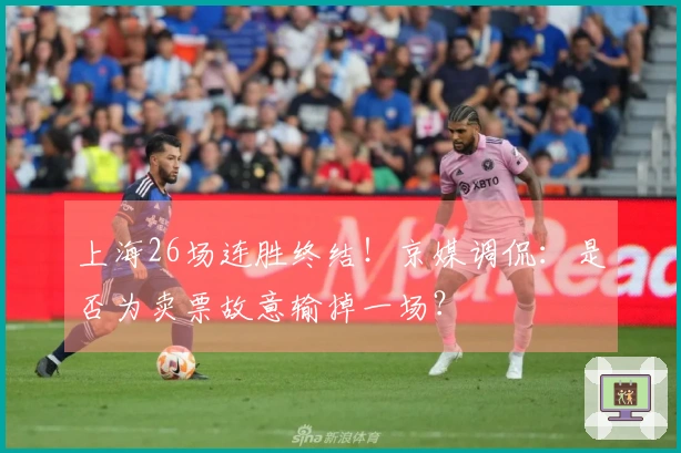 上海26场连胜终结！京媒调侃：是否为卖票故意输掉一场？